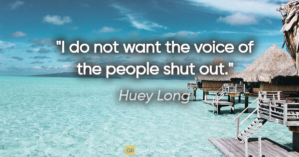 Huey Long quote: "I do not want the voice of the people shut out."