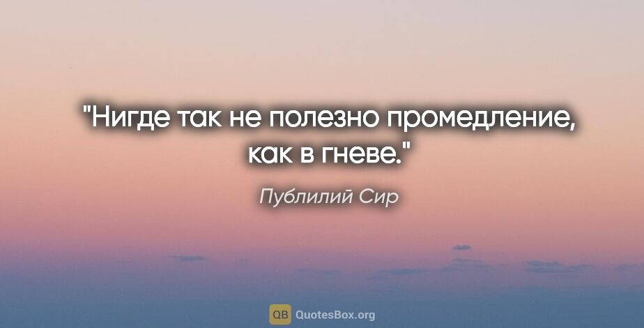 Публилий Сир цитата: "Нигде так не полезно промедление, как в гневе."