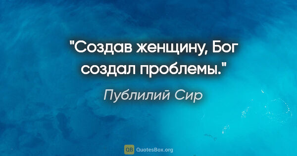 Публилий Сир цитата: "Создав женщину, Бог создал проблемы."