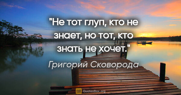 Григорий Сковорода цитата: "Не тот глуп, кто не знает, но тот, кто знать не хочет."