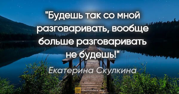 Екатерина Скулкина цитата: "Будешь так со мной разговаривать, вообще больше разговаривать..."