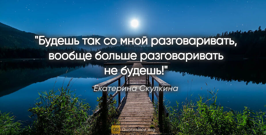 Екатерина Скулкина цитата: "Будешь так со мной разговаривать, вообще больше разговаривать..."