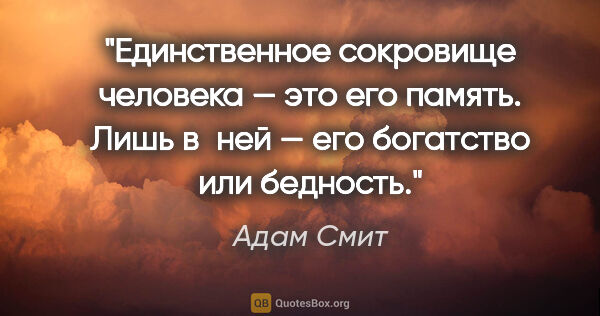 Адам Смит цитата: "Единственное сокровище человека — это его память. Лишь в ней —..."