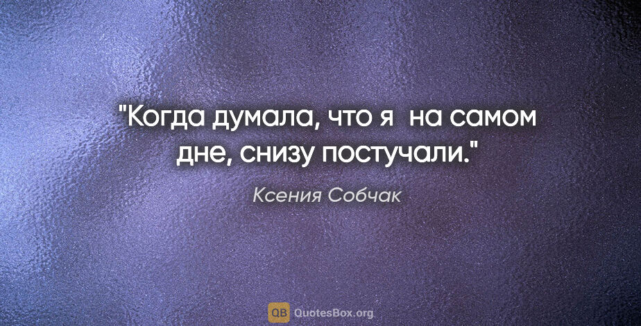 Ксения Собчак цитата: "Когда думала, что я на самом дне, снизу постучали."
