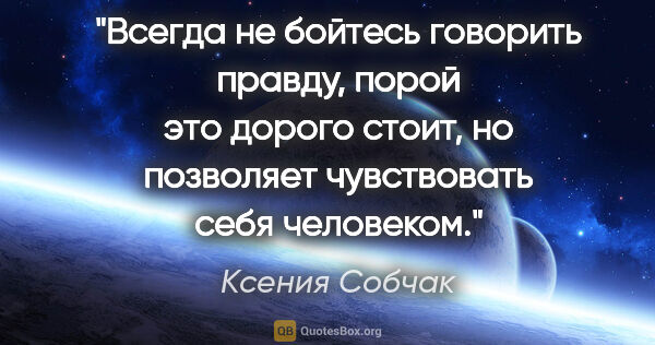 Ксения Собчак цитата: "Всегда не бойтесь говорить правду, порой это дорого стоит, но..."