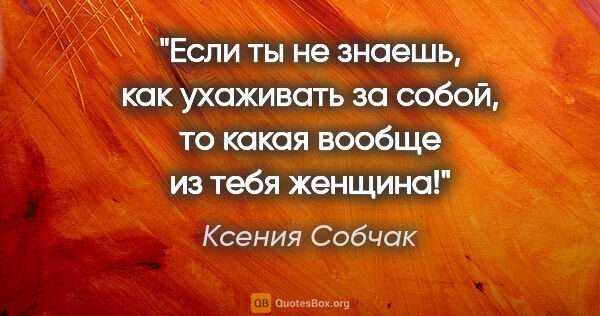 Ксения Собчак цитата: "Если ты не знаешь, как ухаживать за собой, то какая вообще из..."