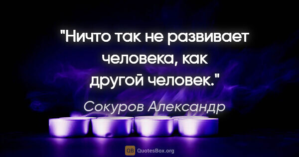 Сокуров Александр цитата: "Ничто так не развивает человека, как другой человек."