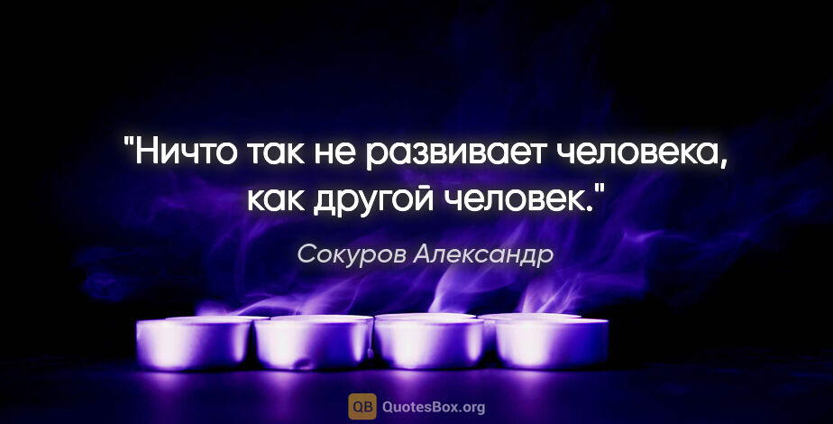 Сокуров Александр цитата: "Ничто так не развивает человека, как другой человек."