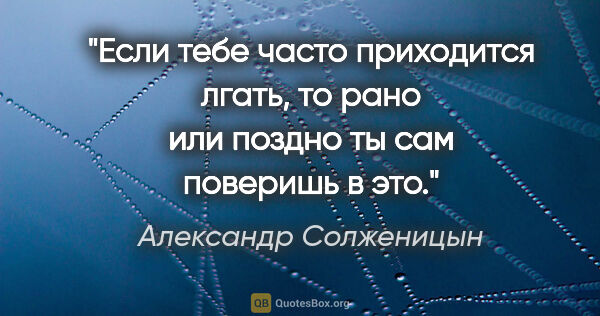 Александр Солженицын цитата: "Если тебе часто приходится лгать, то рано или поздно ты сам..."
