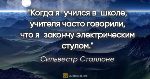 Сильвестр Сталлоне цитата: "Когда я учился в школе, учителя часто говорили, что я закончу..."