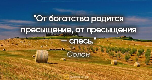 Солон цитата: "От богатства родится пресыщение, от пресыщения — спесь."