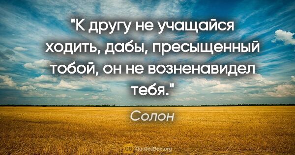 Солон цитата: "К другу не учащайся ходить, дабы, пресыщенный тобой, он не..."