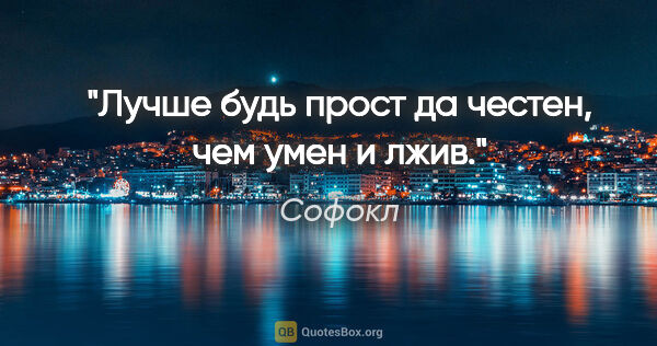 Софокл цитата: "Лучше будь прост да честен, чем умен и лжив."