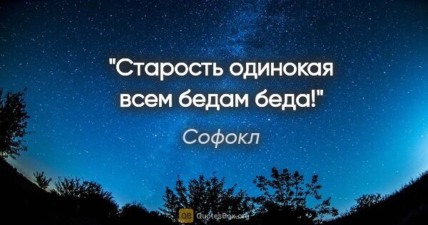 Софокл цитата: "Старость одинокая всем бедам беда!"