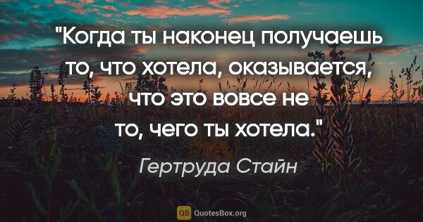 Гертруда Стайн цитата: "Когда ты наконец получаешь то, что хотела, оказывается, что..."