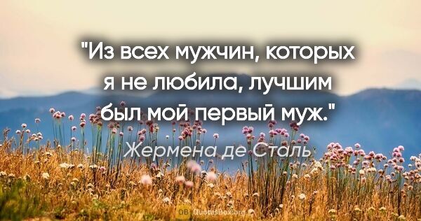 Жермена де Сталь цитата: "Из всех мужчин, которых я не любила, лучшим был мой первый муж."