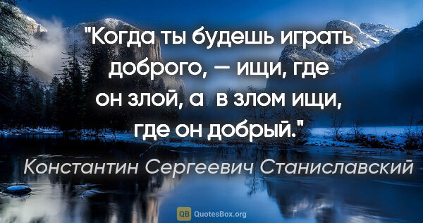 Константин Сергеевич Станиславский цитата: "Когда ты будешь играть доброго, — ищи, где он злой, а в злом..."