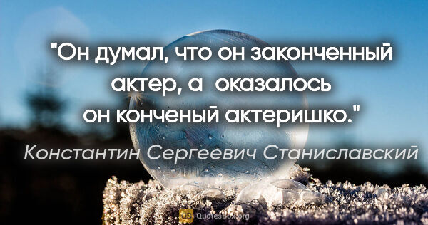 Константин Сергеевич Станиславский цитата: "Он думал, что он законченный актер, а оказалось он конченый..."