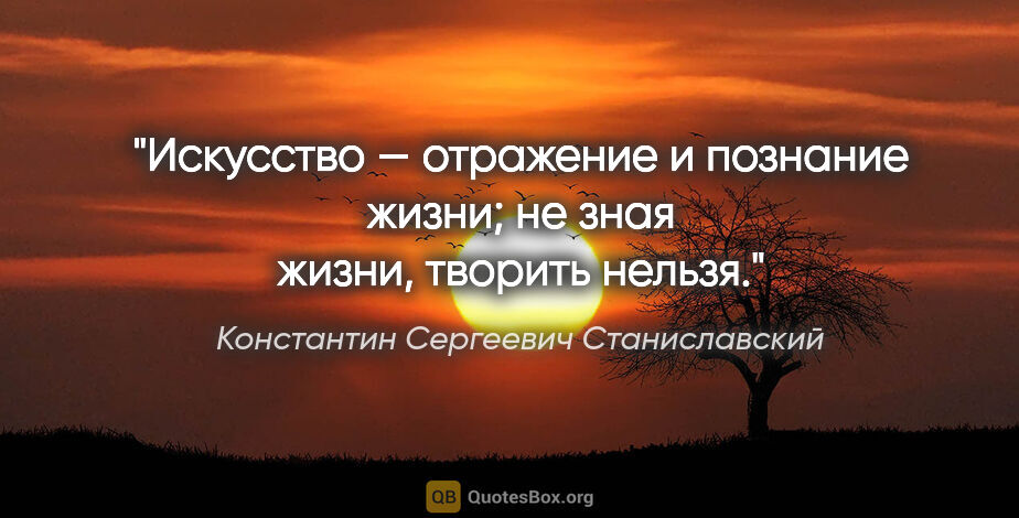 Константин Сергеевич Станиславский цитата: "Искусство — отражение и познание жизни; не зная жизни, творить..."