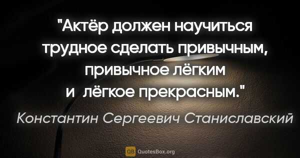 Константин Сергеевич Станиславский цитата: "Актёр должен научиться трудное сделать привычным, привычное..."