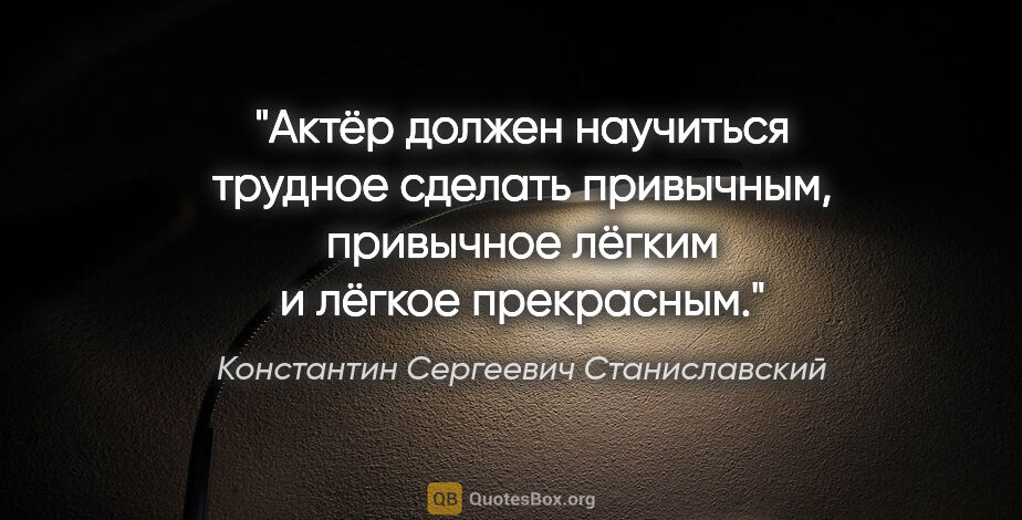 Константин Сергеевич Станиславский цитата: "Актёр должен научиться трудное сделать привычным, привычное..."