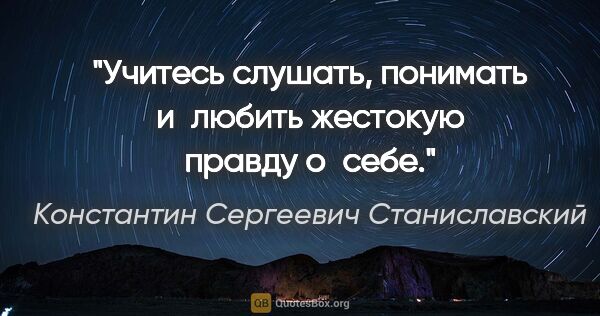 Константин Сергеевич Станиславский цитата: "Учитесь слушать, понимать и любить жестокую правду о себе."