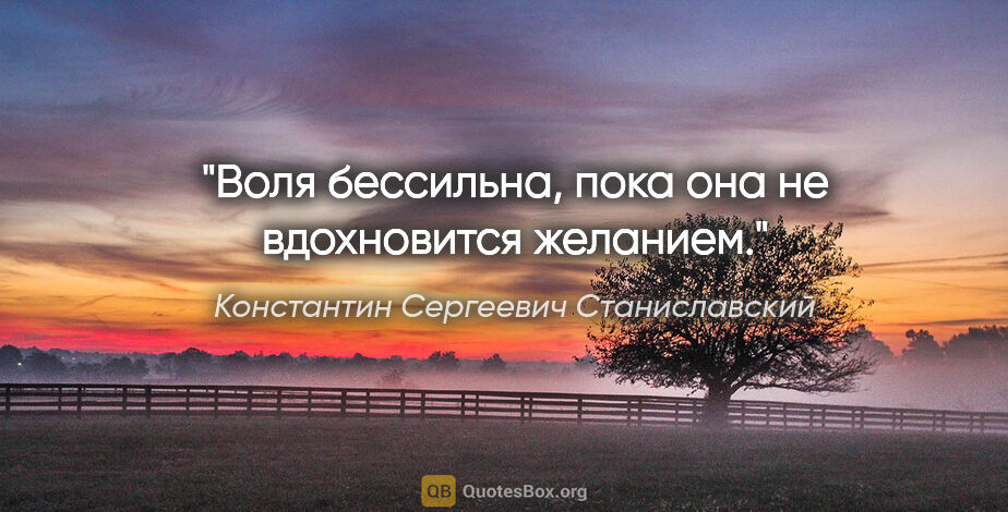 Константин Сергеевич Станиславский цитата: "Воля бессильна, пока она не вдохновится желанием."