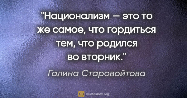 Галина Старовойтова цитата: "Национализм — это то же самое, что гордиться тем, что родился..."