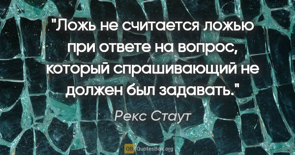 Рекс Стаут цитата: "Ложь не считается ложью при ответе на вопрос, который..."