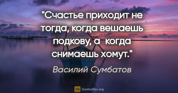 Василий Сумбатов цитата: "Счастье приходит не тогда, когда вешаешь подкову, а когда..."