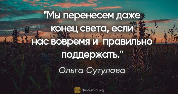 Ольга Сутулова цитата: "Мы перенесем даже конец света, если нас вовремя и правильно..."