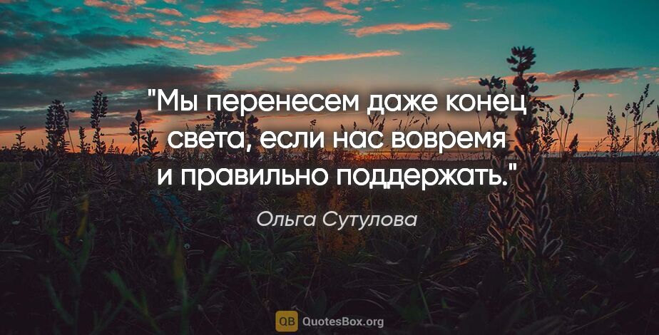 Ольга Сутулова цитата: "Мы перенесем даже конец света, если нас вовремя и правильно..."