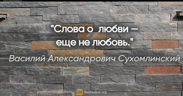 Василий Александрович Сухомлинский цитата: "Слова о любви — еще не любовь."
