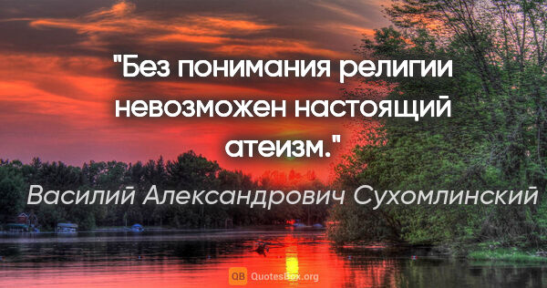 Василий Александрович Сухомлинский цитата: "Без понимания религии невозможен настоящий атеизм."