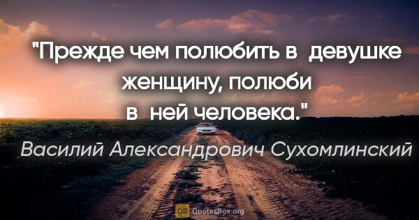 Василий Александрович Сухомлинский цитата: "Прежде чем полюбить в девушке женщину, полюби в ней человека."