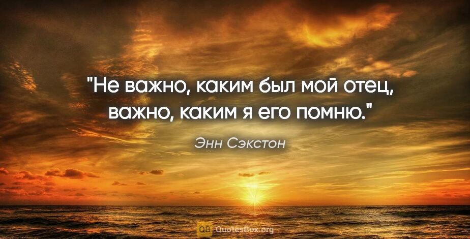 Энн Сэкстон цитата: "Не важно, каким был мой отец, важно, каким я его помню."