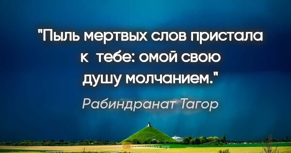 Рабиндранат Тагор цитата: "Пыль мертвых слов пристала к тебе: омой свою душу молчанием."