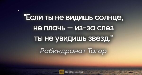 Рабиндранат Тагор цитата: "Если ты не видишь солнце, не плачь — из-за слез ты не увидишь..."