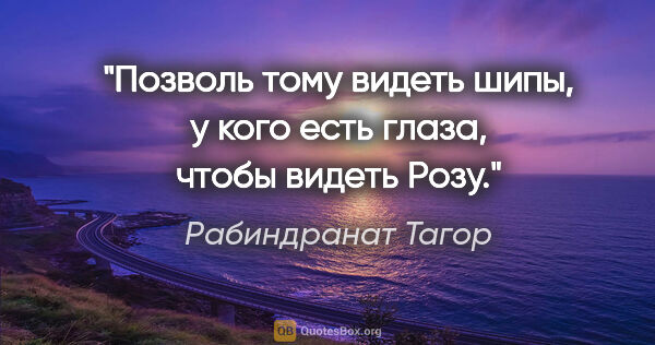 Рабиндранат Тагор цитата: "Позволь тому видеть шипы, у кого есть глаза, чтобы видеть Розу."
