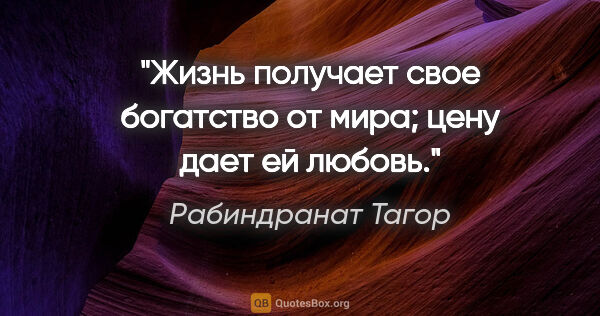 Рабиндранат Тагор цитата: "Жизнь получает свое богатство от мира; цену дает ей любовь."