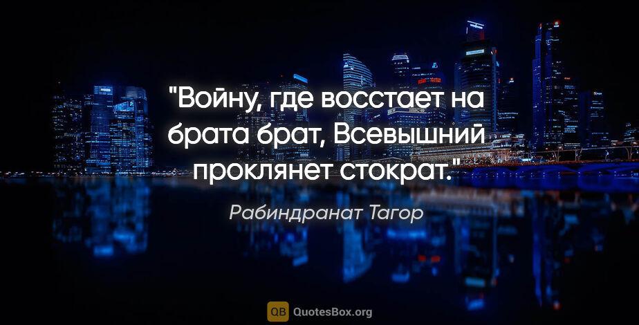 Рабиндранат Тагор цитата: "Войну, где восстает на брата брат,

Всевышний проклянет стократ."