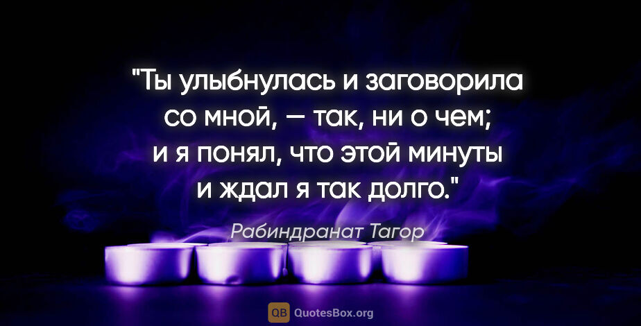 Рабиндранат Тагор цитата: "Ты улыбнулась и заговорила со мной, — так, ни о чем; и я..."
