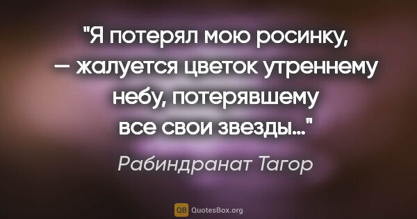 Рабиндранат Тагор цитата: "«Я потерял мою росинку», — жалуется цветок утреннему небу,..."