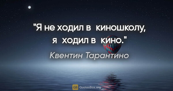 Квентин Тарантино цитата: "Я не ходил в киношколу, я ходил в кино."