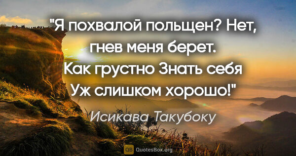 Исикава Такубоку цитата: "Я похвалой польщен?

Нет, гнев меня берет.

Как грустно

Знать..."