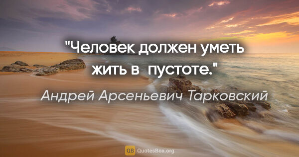 Андрей Арсеньевич Тарковский цитата: "Человек должен уметь жить в пустоте."