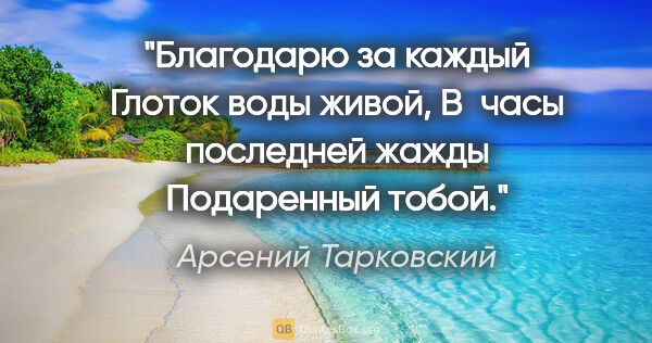 Арсений Тарковский цитата: "Благодарю за каждый

Глоток воды живой,

В часы последней..."