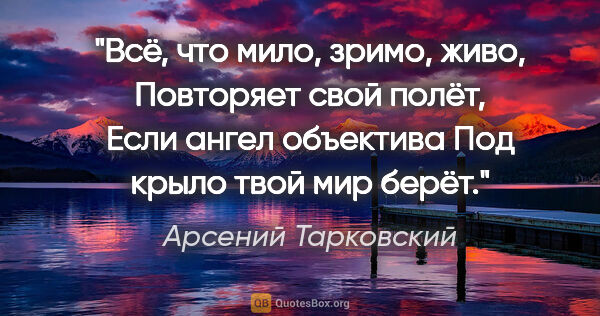 Арсений Тарковский цитата: "Всё, что мило, зримо, живо,

Повторяет свой полёт,

Если ангел..."