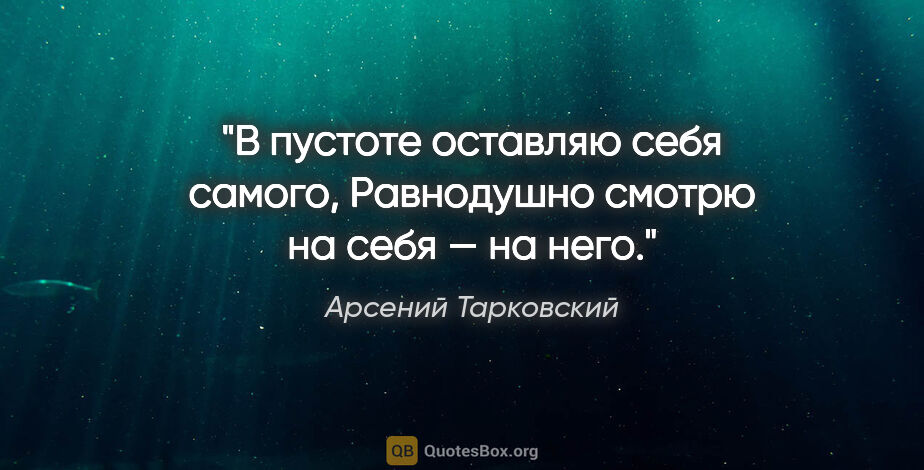 Арсений Тарковский цитата: "В пустоте оставляю себя самого,

Равнодушно смотрю на себя —..."