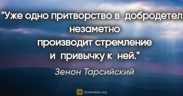 Зенон Тарсийский цитата: "Уже одно притворство в добродетели незаметно производит..."